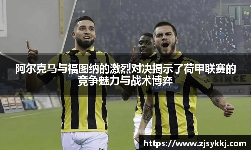 阿尔克马与福图纳的激烈对决揭示了荷甲联赛的竞争魅力与战术博弈