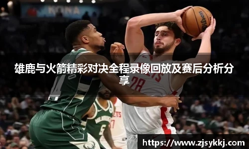 雄鹿与火箭精彩对决全程录像回放及赛后分析分享