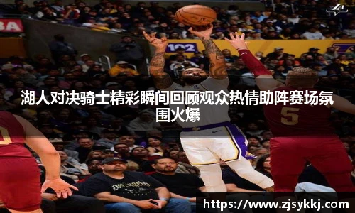 湖人对决骑士精彩瞬间回顾观众热情助阵赛场氛围火爆