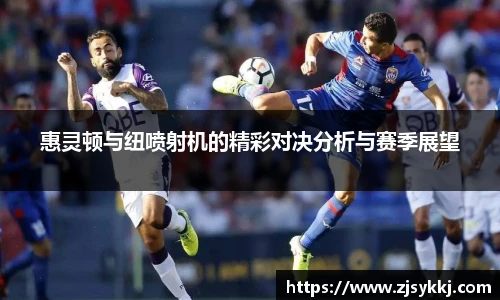 惠灵顿与纽喷射机的精彩对决分析与赛季展望