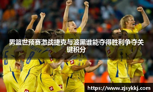 男篮世预赛激战捷克与波黑谁能夺得胜利争夺关键积分