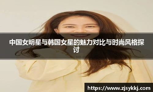 中国女明星与韩国女星的魅力对比与时尚风格探讨