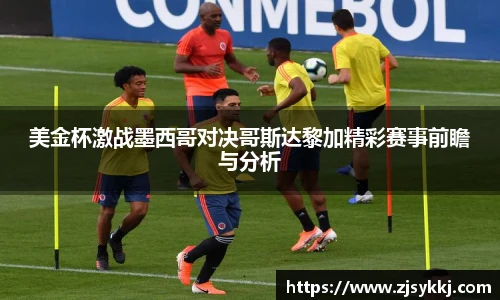 美金杯激战墨西哥对决哥斯达黎加精彩赛事前瞻与分析