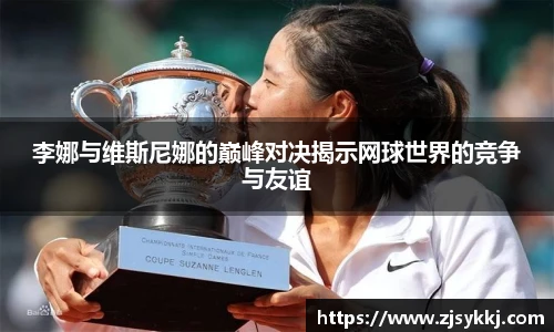 李娜与维斯尼娜的巅峰对决揭示网球世界的竞争与友谊