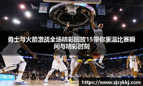 勇士与火箭激战全场精彩回放15带你重温比赛瞬间与精彩时刻