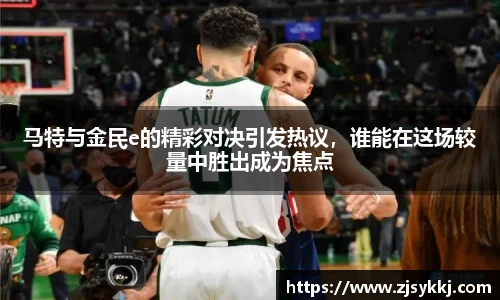 马特与金民e的精彩对决引发热议，谁能在这场较量中胜出成为焦点