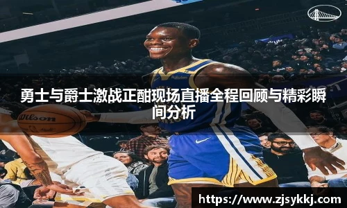 勇士与爵士激战正酣现场直播全程回顾与精彩瞬间分析