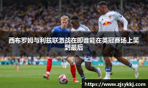西布罗姆与利兹联激战在即谁能在英冠赛场上笑到最后