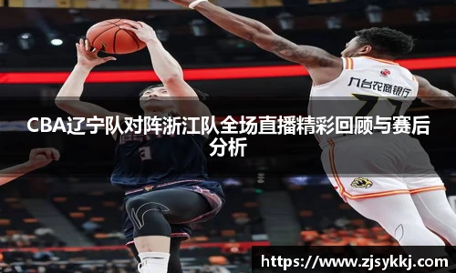 CBA辽宁队对阵浙江队全场直播精彩回顾与赛后分析