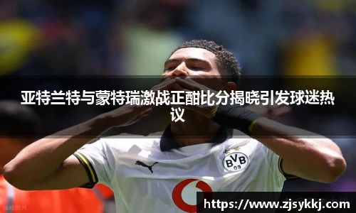 亚特兰特与蒙特瑞激战正酣比分揭晓引发球迷热议