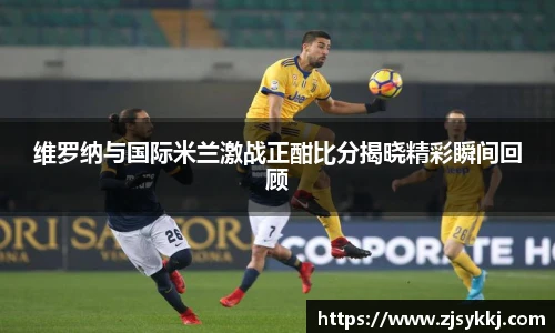 维罗纳与国际米兰激战正酣比分揭晓精彩瞬间回顾
